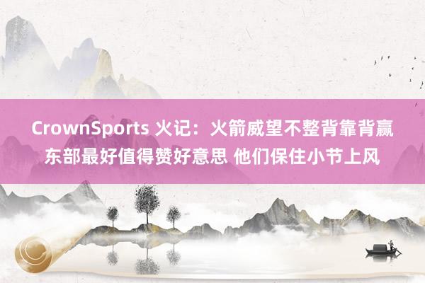 CrownSports 火记：火箭威望不整背靠背赢东部最好值得赞好意思 他们保住小节上风