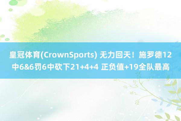 皇冠体育(CrownSports) 无力回天！施罗德12中6&6罚6中砍下21+4+4 正负值+19全队最高
