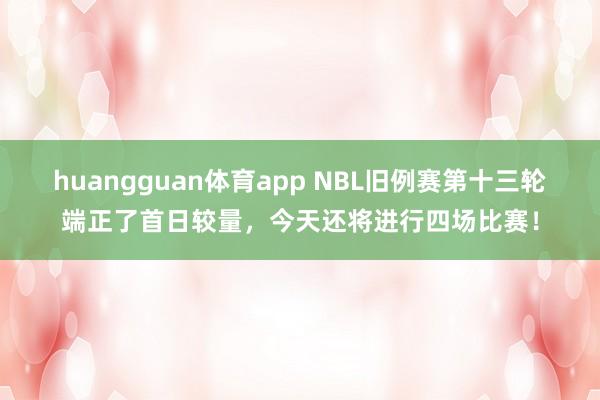 huangguan体育app NBL旧例赛第十三轮端正了首日较量，<a href=