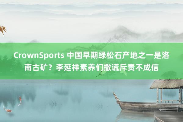 CrownSports 中国早期绿松石产地之一是洛南古矿？李延祥素养们撒谎斥责不成信