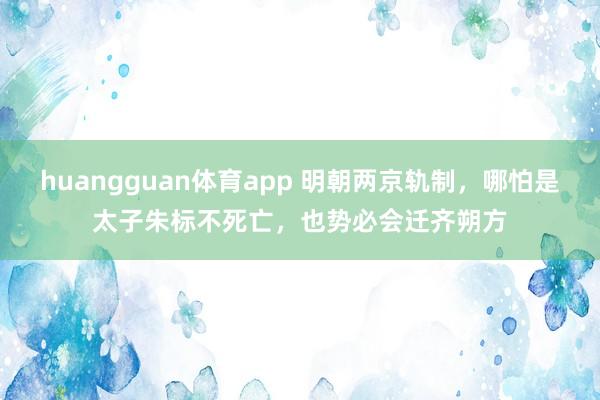 huangguan体育app 明朝两京轨制，哪怕是太子朱标不死亡，也势必会迁齐朔方