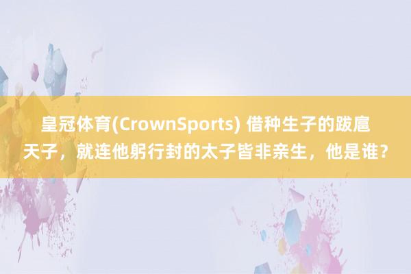 皇冠体育(CrownSports) 借种生子的跋扈天子，就连他躬行封的太子皆非亲生，他是谁？