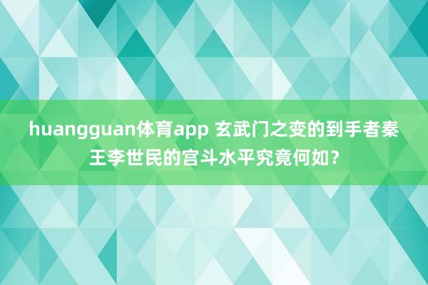 huangguan体育app 玄武门之变的到手者秦王李世民的宫斗水平究竟何如？