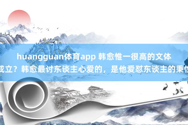 huangguan体育app 韩愈惟一很高的文体成立？韩愈最讨东谈主心爱的，是他爱怼东谈主的秉性