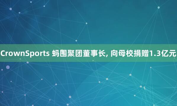 CrownSports 蚂围聚团董事长， 向母校捐赠1.3亿元