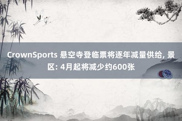 CrownSports 悬空寺登临票将逐年减量供给， 景区: 4月起将减少约600张