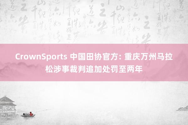 CrownSports 中国田协官方: 重庆万州马拉松涉事裁判追加处罚至两年
