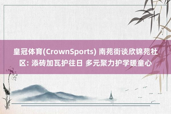 皇冠体育(CrownSports) 南苑街谈欣锦苑社区: 添砖加瓦护往日 多元聚力护学暖童心