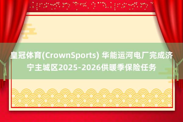 皇冠体育(CrownSports) 华能运河电厂完成济宁主城区2025-2026供暖季保险任务