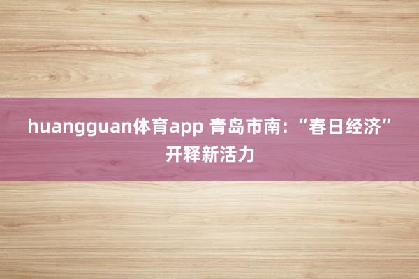 huangguan体育app 青岛市南: “春日经济”开释新活力