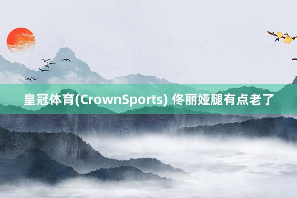 皇冠体育(CrownSports) 佟丽娅腿有点老了