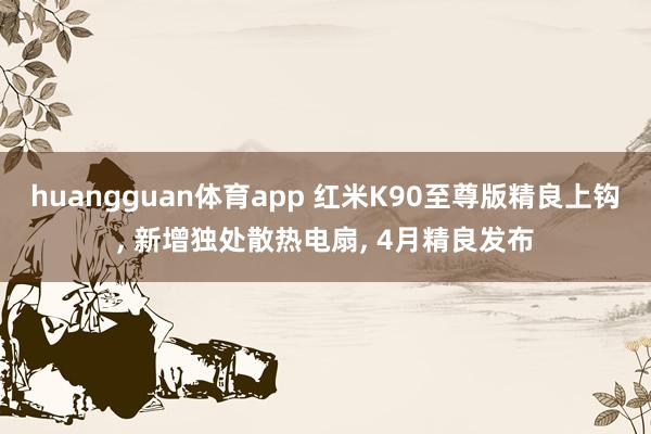 huangguan体育app 红米K90至尊版精良上钩， 新增独处散热电扇， 4月精良发布
