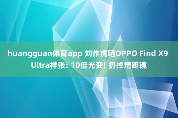 huangguan体育app 刘作虎晒OPPO Find X9 Ultra样张: 10倍光变! 扔掉增距镜
