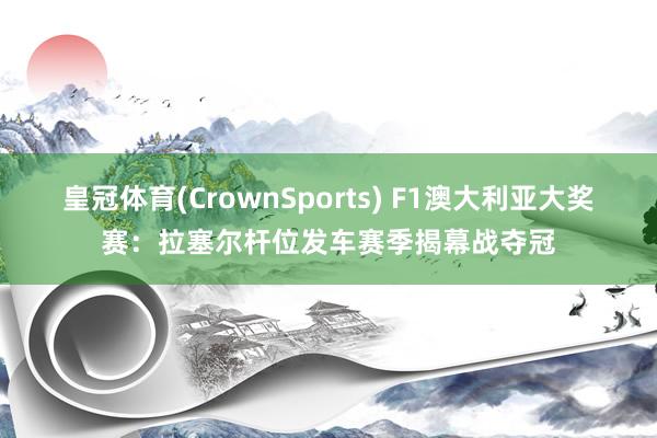 皇冠体育(CrownSports) F1澳大利亚大奖赛：拉塞尔杆位发车赛季揭幕战夺冠