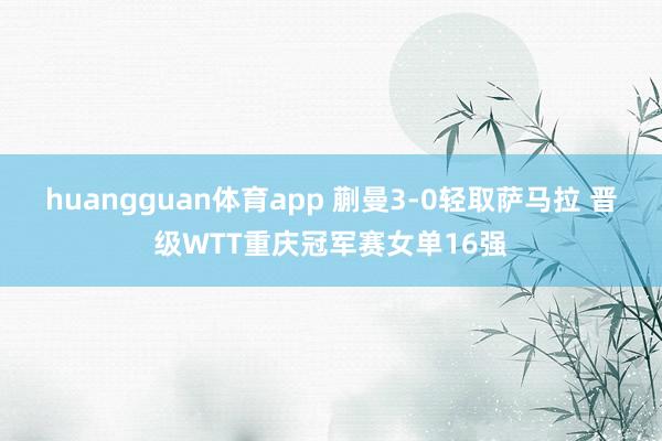 huangguan体育app 蒯曼3-0轻取萨马拉 晋级WTT重庆冠军赛女单16强