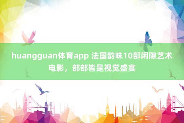 huangguan体育app 法国韵味10部闲隙艺术电影，部部皆是视觉盛宴