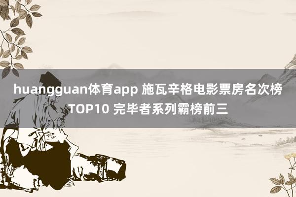 huangguan体育app 施瓦辛格电影票房名次榜TOP10 完毕者系列霸榜前三