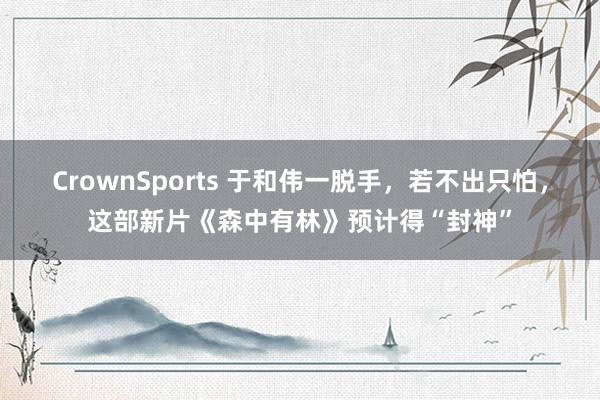 CrownSports 于和伟一脱手，若不出只怕，这部新片《森中有林》预计得“封神”