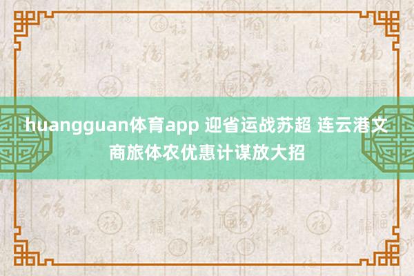 huangguan体育app 迎省运战苏超 连云港文商旅体农优惠计谋放大招