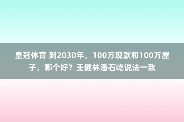 皇冠体育 到2030年，100万现款和100万屋子，哪个好？王健林潘石屹说法一致