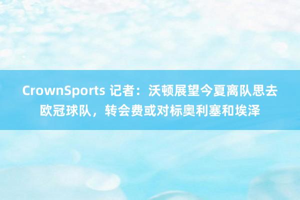 CrownSports 记者：沃顿展望今夏离队思去欧冠球队，转会费或对标奥利塞和埃泽