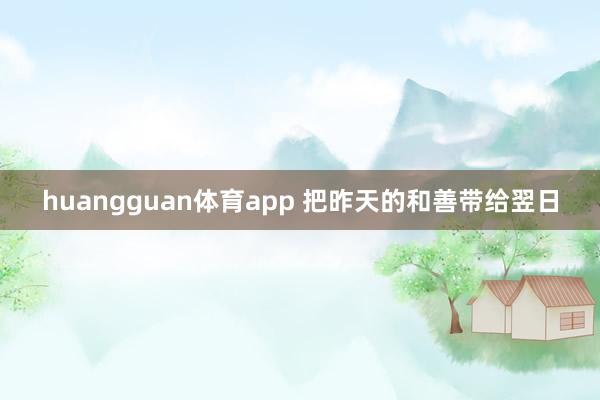 huangguan体育app 把昨天的和善带给翌日
