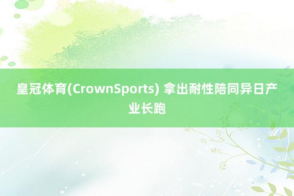 皇冠体育(CrownSports) 拿出耐性陪同异日产业长跑