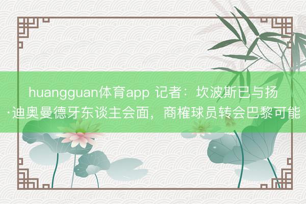 huangguan体育app 记者：坎波斯已与扬·迪奥曼德牙东谈主会面，商榷球员转会巴黎可能