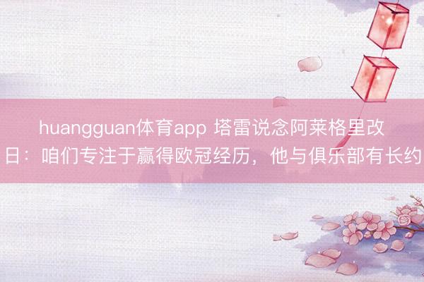 huangguan体育app 塔雷说念阿莱格里改日：咱们专注于赢得欧冠经历，他与俱乐部有长约