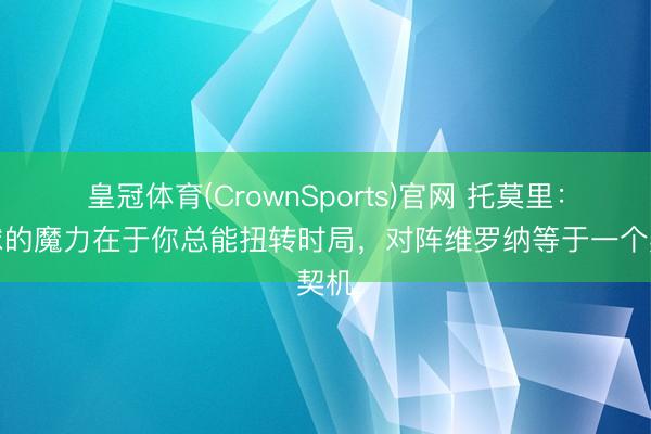 皇冠体育(CrownSports)官网 托莫里：足球的魔力在于你总能扭转时局，对阵维罗纳等于一个契机