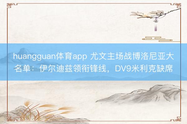 huangguan体育app 尤文主场战博洛尼亚大名单：伊尔迪兹领衔锋线，DV9米利克缺席