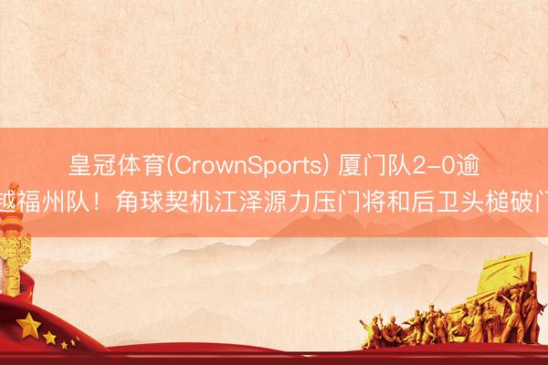 皇冠体育(CrownSports) 厦门队2-0逾越福州队！角球契机江泽源力压门将和后卫头槌破门