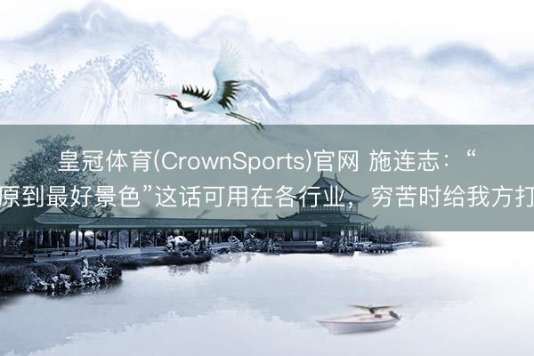 皇冠体育(CrownSports)官网 施连志：“复原到最好景色”这话可用在各行业，穷苦时给我方打气