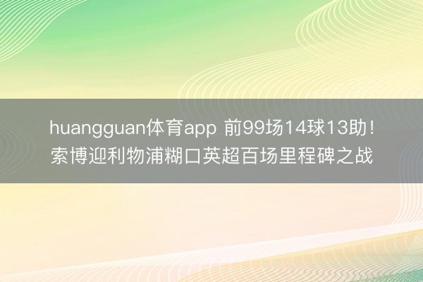 huangguan体育app 前99场14球13助！索博迎利物浦糊口英超百场里程碑之战