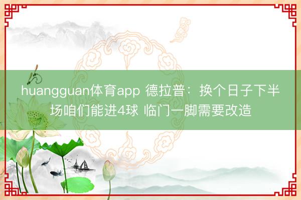 huangguan体育app 德拉普：换个日子下半场咱们能进4球 临门一脚需要改造