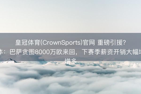 皇冠体育(CrownSports)官网 重磅引援?每体:巴萨贪图8000万欧来回,下赛季薪资开销大幅增多