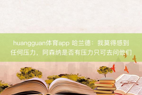 huangguan体育app 哈兰德:我莫得感到任何压力,阿森纳是否有压力只可去问他们