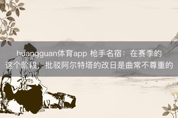huangguan体育app 枪手名宿:在赛季的这个阶段,批驳阿尔特塔的改日是曲常不尊重的