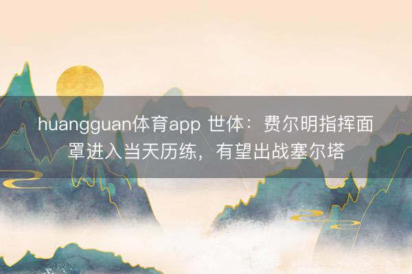 huangguan体育app 世体：费尔明指挥面罩进入当天历练，有望出战塞尔塔