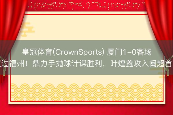 皇冠体育(CrownSports) 厦门1-0客场超过福州!鼎力手抛球计谋胜利,叶煌鑫攻入闽超首球