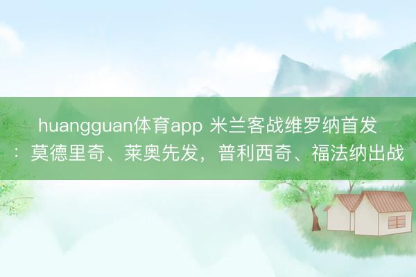 huangguan体育app 米兰客战维罗纳首发：莫德里奇、莱奥先发，普利西奇、福法纳出战