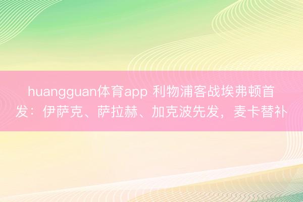 huangguan体育app 利物浦客战埃弗顿首发：伊萨克、萨拉赫、加克波先发，麦卡替补