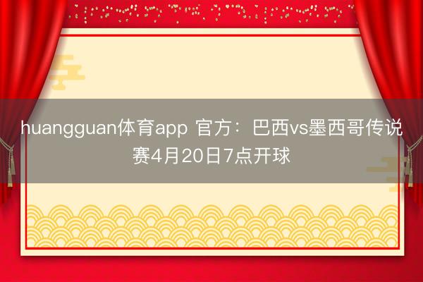 huangguan体育app 官方：巴西vs墨西哥传说赛4月20日7点开球