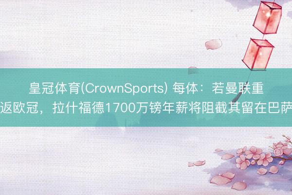 皇冠体育(CrownSports) 每体：若曼联重返欧冠，拉什福德1700万镑年薪将阻截其留在巴萨