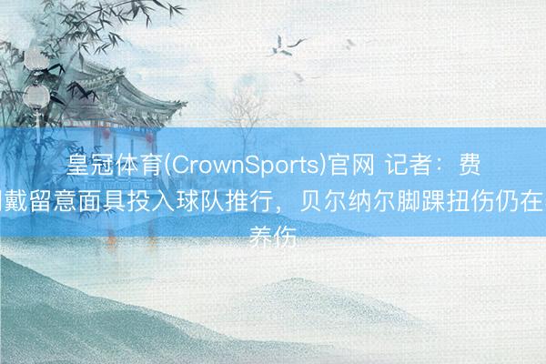 皇冠体育(CrownSports)官网 记者:费尔明戴留意面具投入球队推行,贝尔纳尔脚踝扭伤仍在养伤