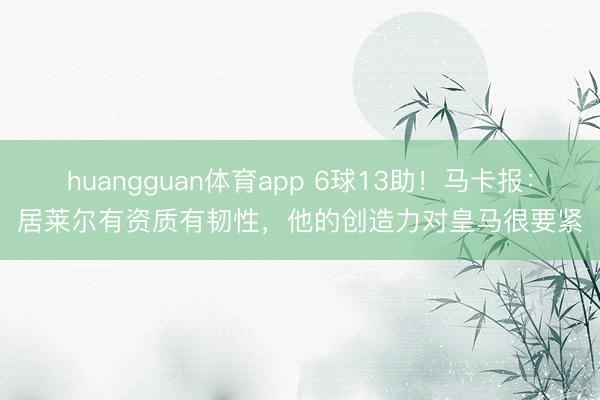 huangguan体育app 6球13助！马卡报：居莱尔有资质有韧性，他的创造力对皇马很要紧