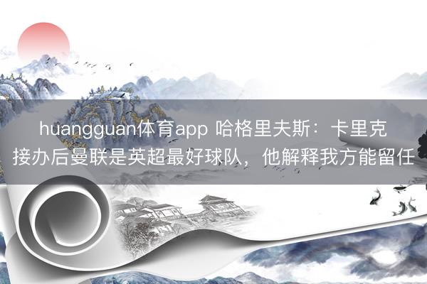 huangguan体育app 哈格里夫斯:卡里克接办后曼联是英超最好球队,他解释我方能留任