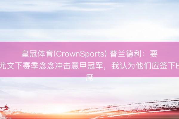 皇冠体育(CrownSports) 普兰德利:要是尤文下赛季念念冲击意甲冠军,我认为他们应签下B席