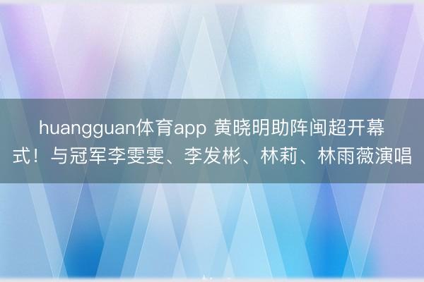 huangguan体育app 黄晓明助阵闽超开幕式！与冠军李雯雯、李发彬、林莉、林雨薇演唱