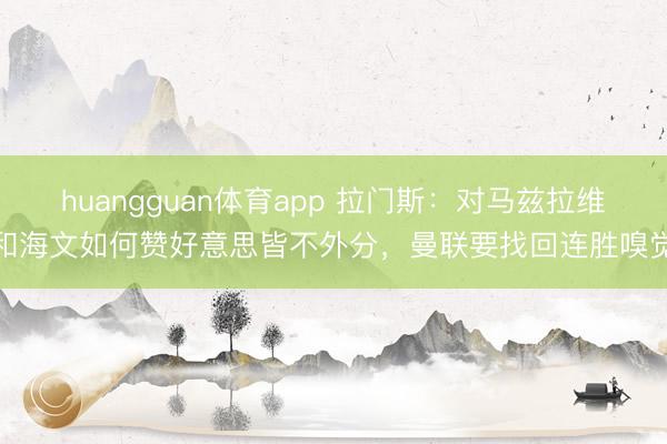 huangguan体育app 拉门斯：对马兹拉维和海文如何赞好意思皆不外分，曼联要找回连胜嗅觉